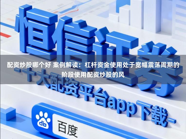 配资炒股哪个好 案例解读：杠杆资金使用处于宽幅震荡周期的阶段使用配资炒股的风