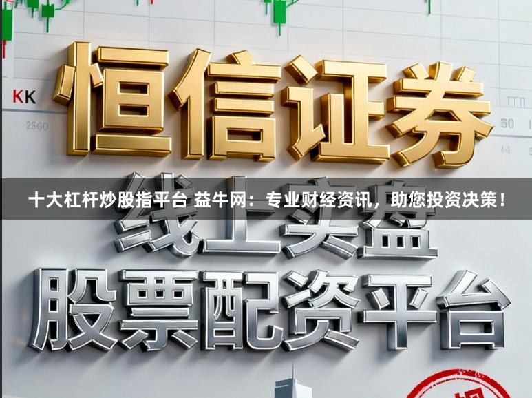十大杠杆炒股指平台 益牛网：专业财经资讯，助您投资决策！