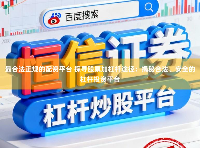 最合法正规的配资平台 探寻股票加杠杆途径：揭秘合法、安全的杠杆投资平台