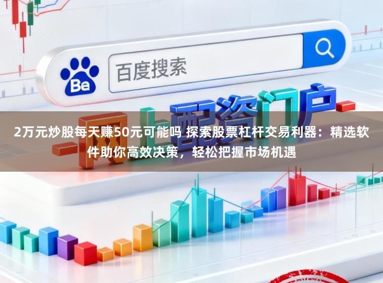 2万元炒股每天赚50元可能吗 探索股票杠杆交易利器：精选软件助你高效决策，轻松把握市场机遇