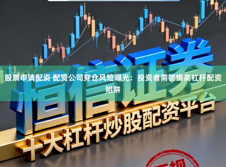股票申请配资 配资公司穿仓风险曝光：投资者需警惕高杠杆配资陷阱