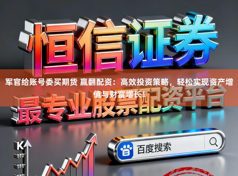 军官给账号委买期货 赢翻配资:高效投资策略,轻松实现资产增值与财富增长!