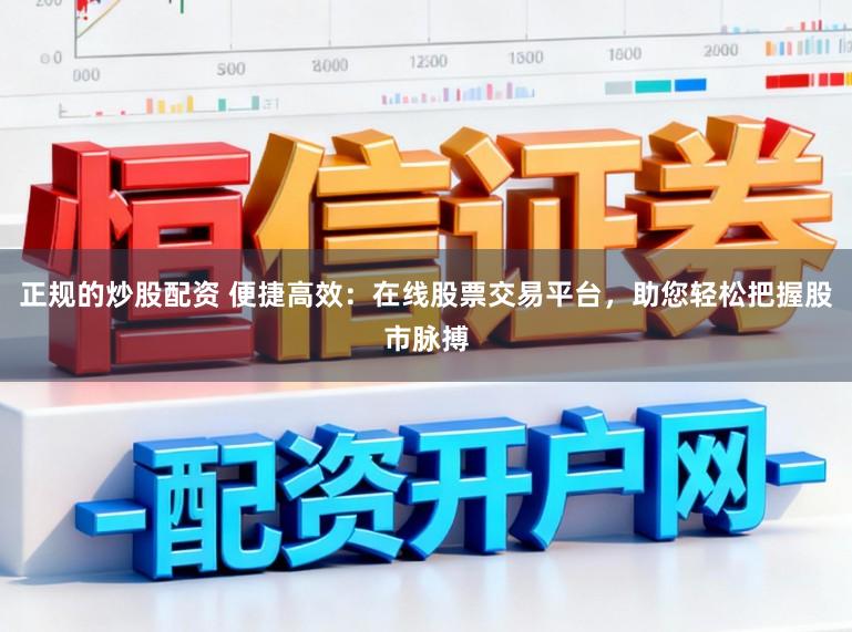 正规的炒股配资 便捷高效：在线股票交易平台，助您轻松把握股市脉搏