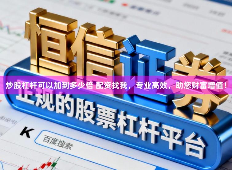 炒股杠杆可以加到多少倍 配资找我，专业高效，助您财富增值！
