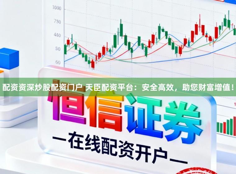 配资资深炒股配资门户 天臣配资平台:安全高效,助您财富增值!