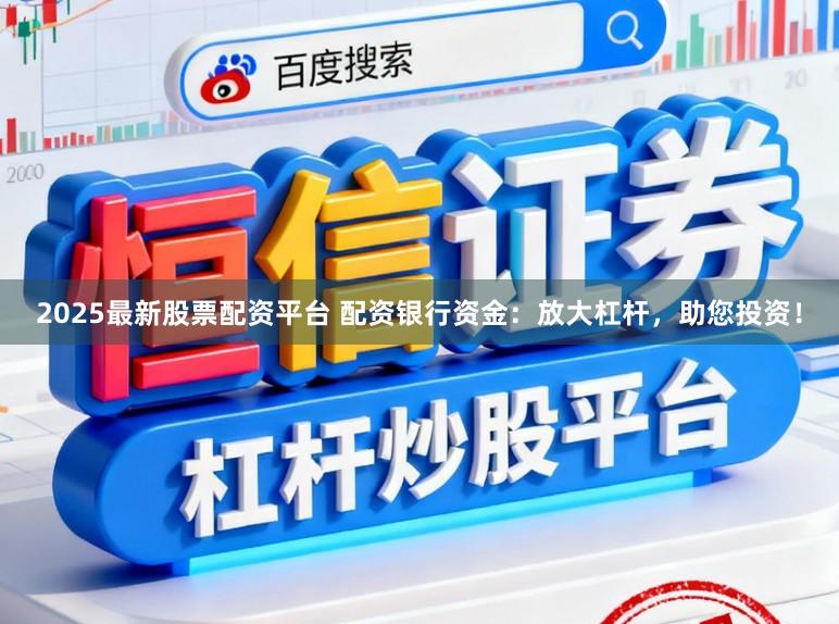 2025最新股票配资平台 配资银行资金：放大杠杆，助您投资！