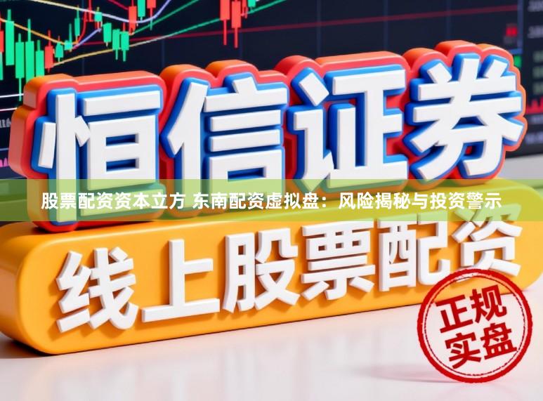 股票配资资本立方 东南配资虚拟盘：风险揭秘与投资警示