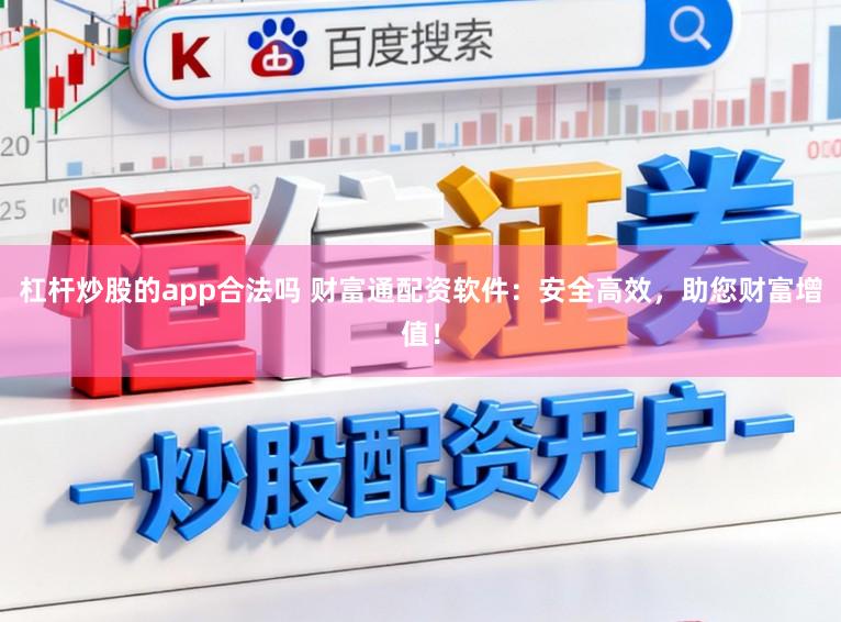杠杆炒股的app合法吗 财富通配资软件:安全高效,助您财富增值!