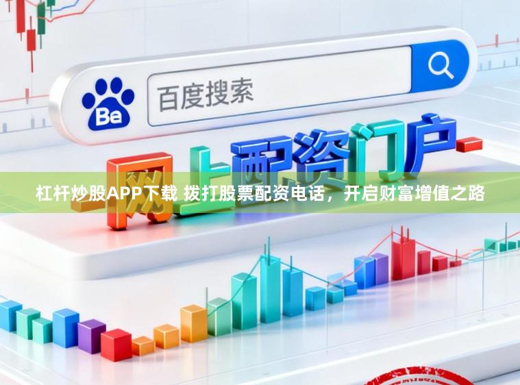 杠杆炒股APP下载 拨打股票配资电话，开启财富增值之路